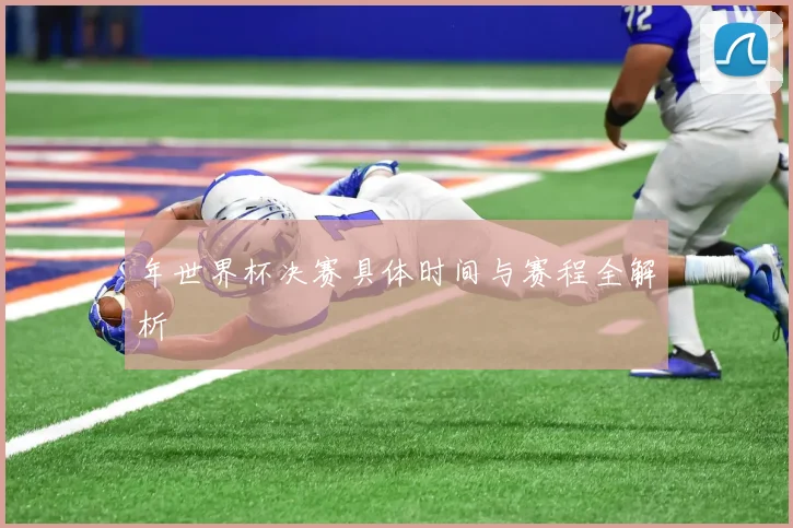 年世界杯决赛具体时间与赛程全解析