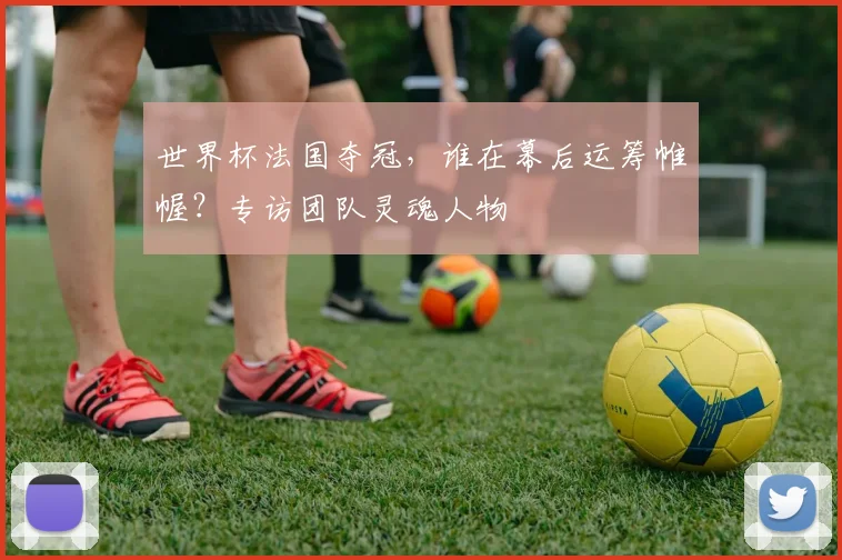 世界杯法国夺冠，谁在幕后运筹帷幄？专访团队灵魂人物