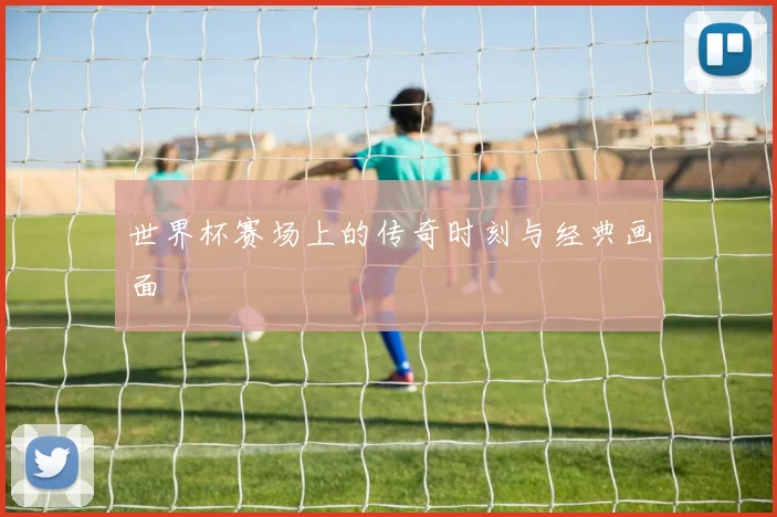 世界杯赛场上的传奇时刻与经典画面