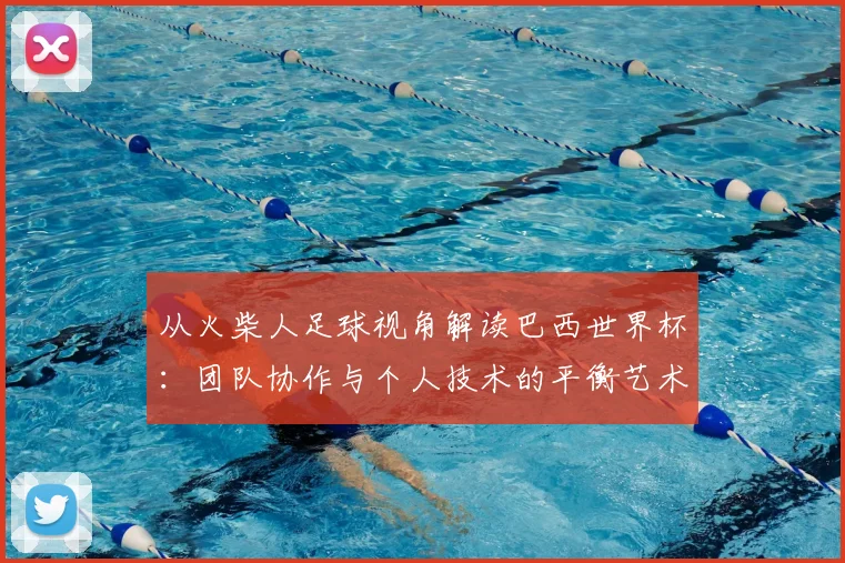 从火柴人足球视角解读巴西世界杯:团队协作与个人技术的平衡艺术