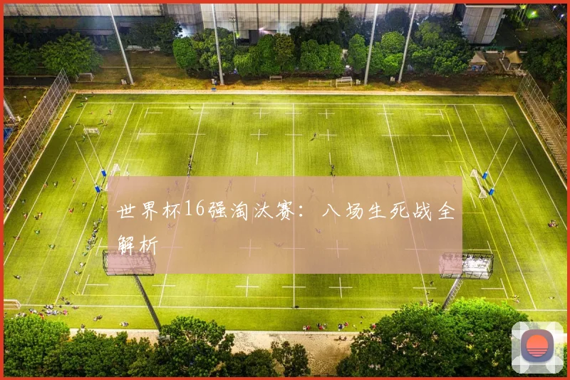 世界杯16强淘汰赛:八场生死战全解析