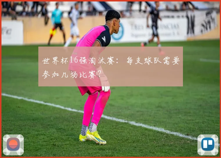 世界杯16强淘汰赛:每支球队需要参加几场比赛?