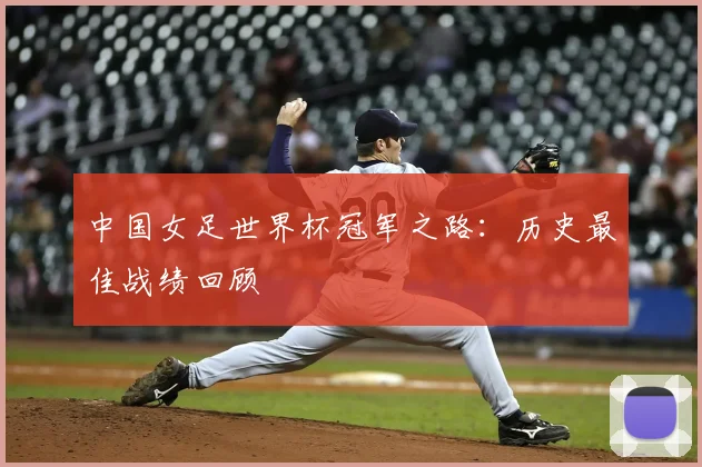中国女足世界杯冠军之路:历史最佳战绩回顾