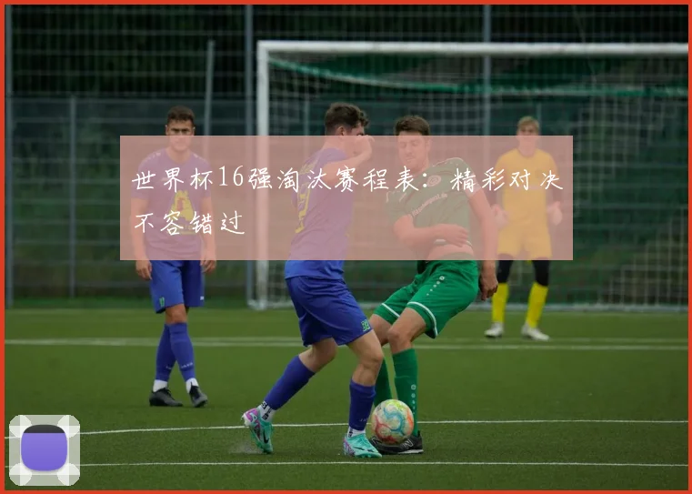 世界杯16强淘汰赛程表:精彩对决不容错过
