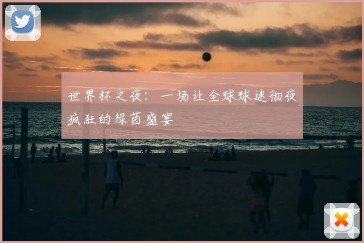 世界杯之夜:一场让全球球迷彻夜疯狂的绿茵盛宴