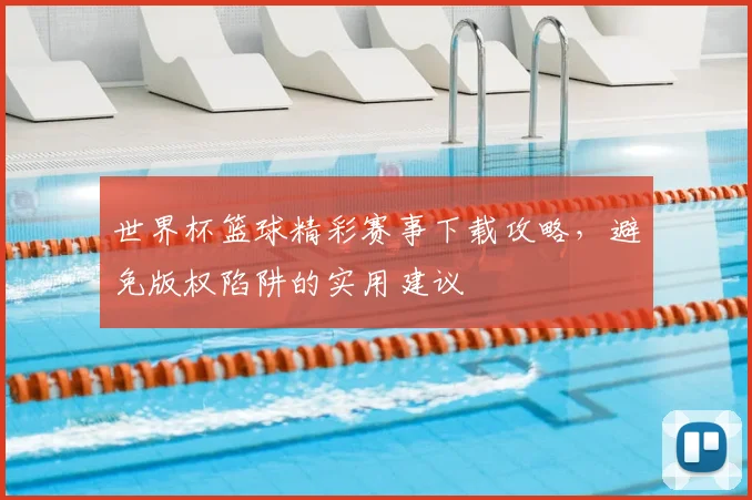 世界杯篮球精彩赛事下载攻略,避免版权陷阱的实用建议