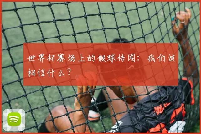 世界杯赛场上的假球传闻:我们该相信什么?