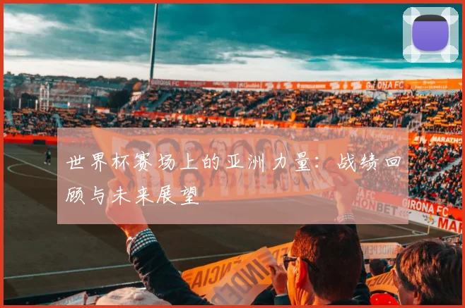 世界杯赛场上的亚洲力量：战绩回顾与未来展望