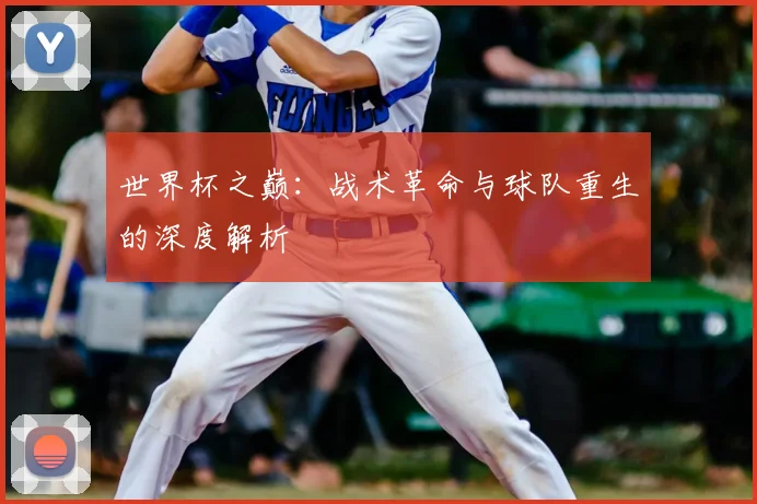 世界杯之巅:战术革命与球队重生的深度解析