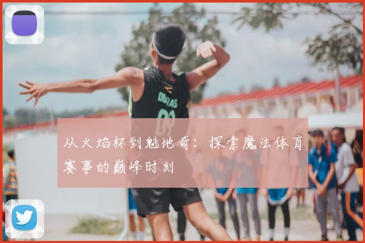 从火焰杯到魁地奇:探索魔法体育赛事的巅峰时刻