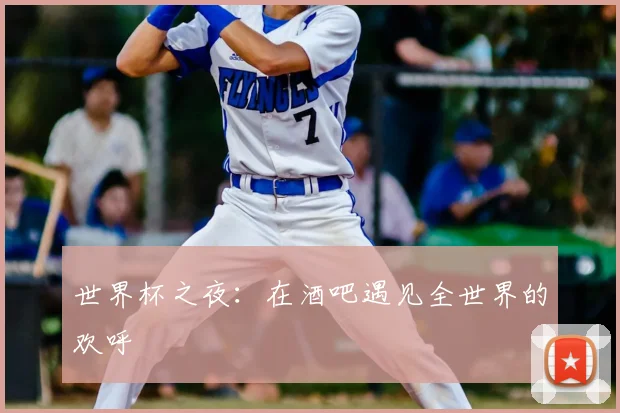 世界杯之夜:在酒吧遇见全世界的欢呼