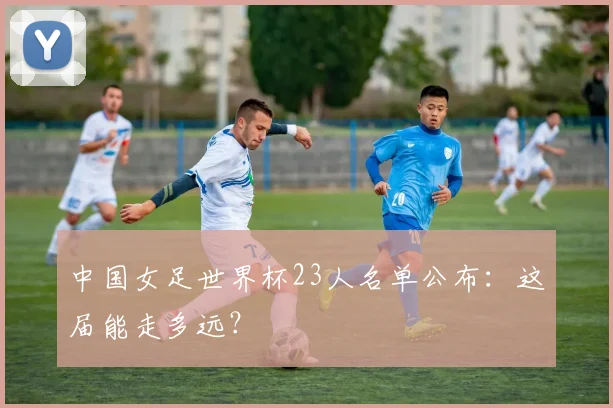 中国女足世界杯23人名单公布：这届能走多远？