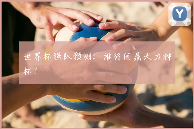 世界杯强队预测:谁将问鼎大力神杯?