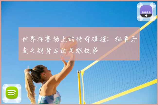 世界杯赛场上的传奇碰撞:秘鲁丹麦之战背后的足球故事