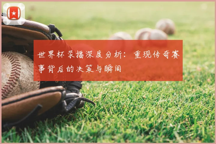 世界杯录播深度分析：重现传奇赛事背后的决策与瞬间