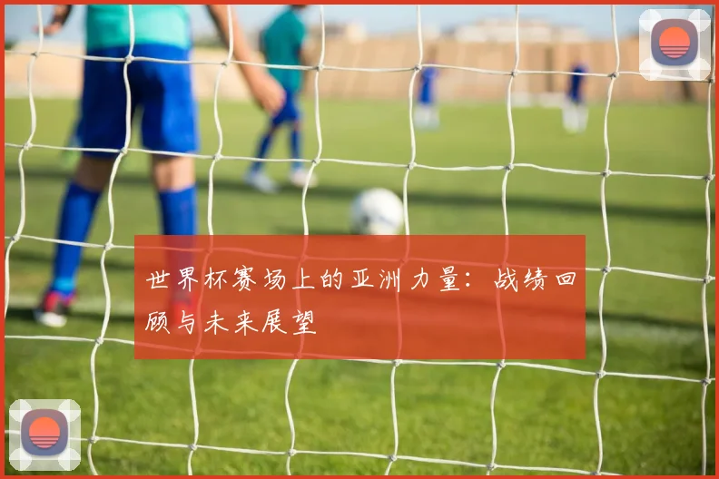 世界杯赛场上的亚洲力量:战绩回顾与未来展望