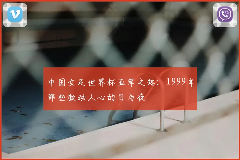 中国女足世界杯亚军之路：1999年那些激动人心的日与夜