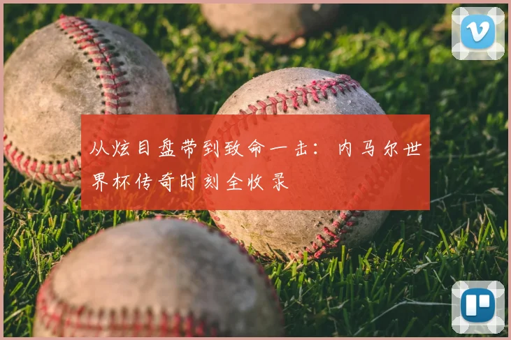 从炫目盘带到致命一击:内马尔世界杯传奇时刻全收录