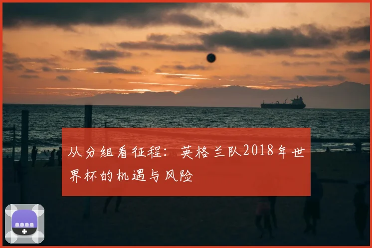 从分组看征程:英格兰队2018年世界杯的机遇与风险