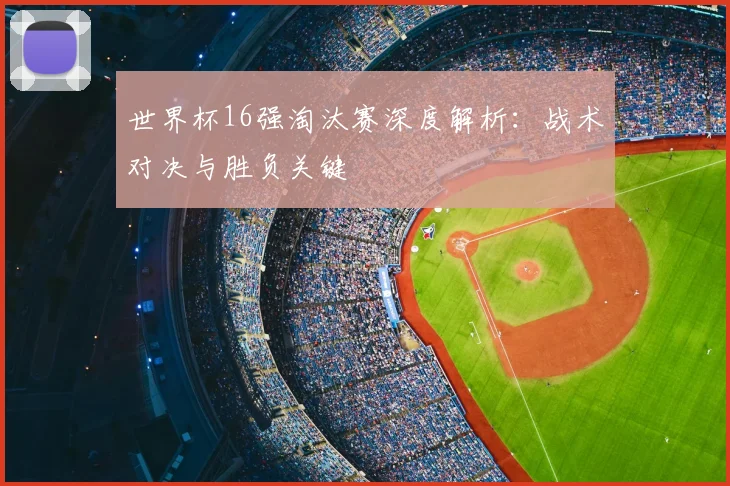 世界杯16强淘汰赛深度解析:战术对决与胜负关键