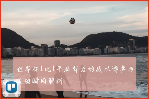 世界杯1比1平局背后的战术博弈与关键瞬间解析