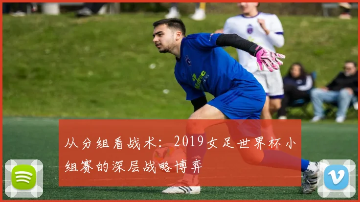 从分组看战术:2019女足世界杯小组赛的深层战略博弈