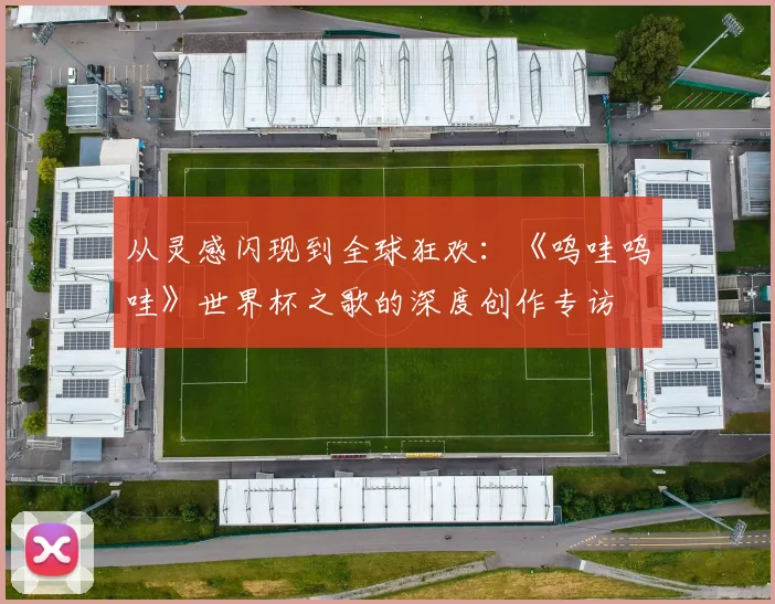 从灵感闪现到全球狂欢:《呜哇呜哇》世界杯之歌的深度创作专访