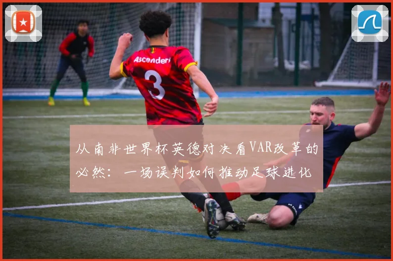 从南非世界杯英德对决看VAR改革的必然:一场误判如何推动足球进化