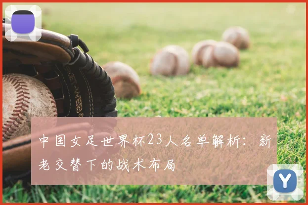 中国女足世界杯23人名单解析：新老交替下的战术布局