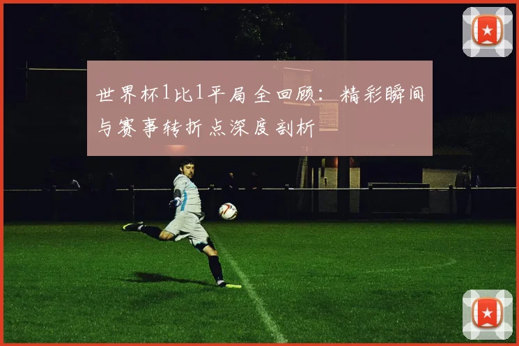 世界杯1比1平局全回顾:精彩瞬间与赛事转折点深度剖析