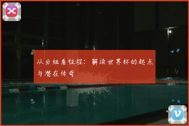 从分组看征程：解读世界杯的起点与潜在传奇