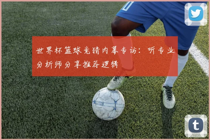 世界杯篮球竞猜内幕专访:听专业分析师分享推荐逻辑