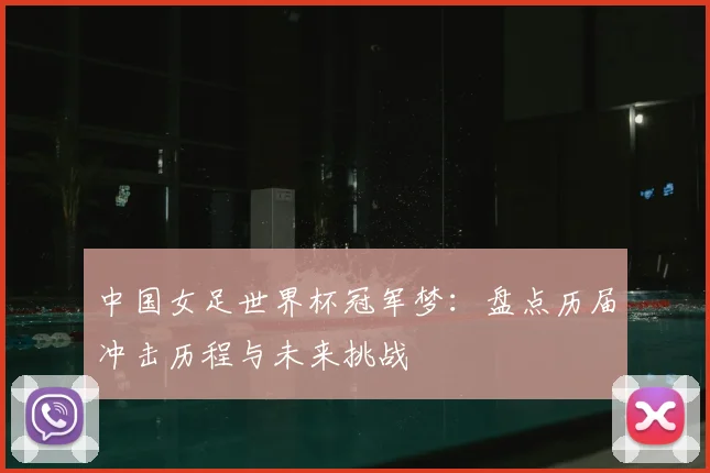 中国女足世界杯冠军梦:盘点历届冲击历程与未来挑战