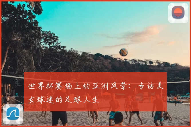 世界杯赛场上的亚洲风景:专访美女球迷的足球人生