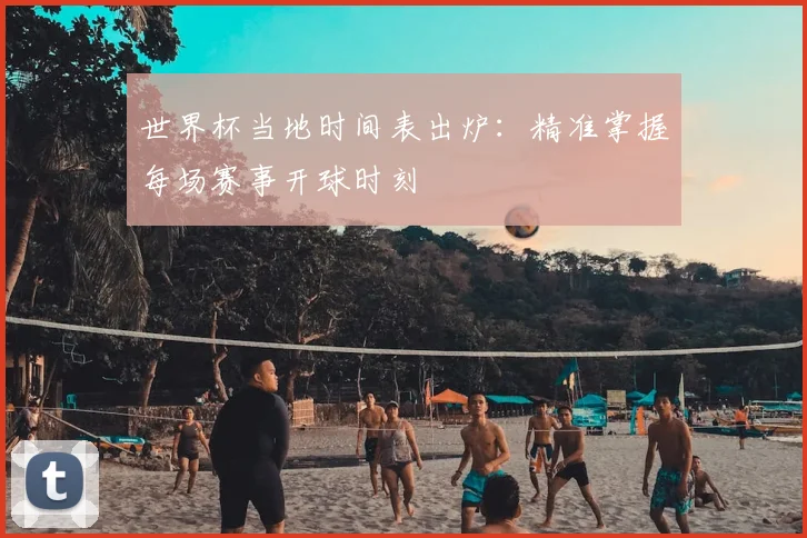世界杯当地时间表出炉:精准掌握每场赛事开球时刻