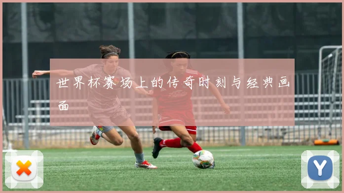 世界杯赛场上的传奇时刻与经典画面