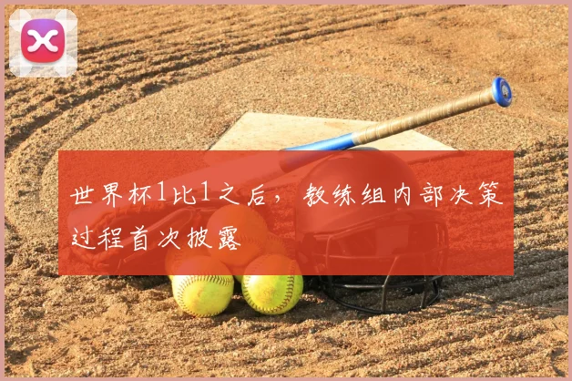 世界杯1比1之后,教练组内部决策过程首次披露