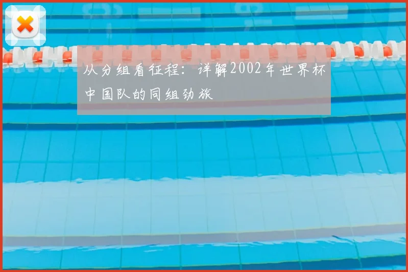 从分组看征程:详解2002年世界杯中国队的同组劲旅
