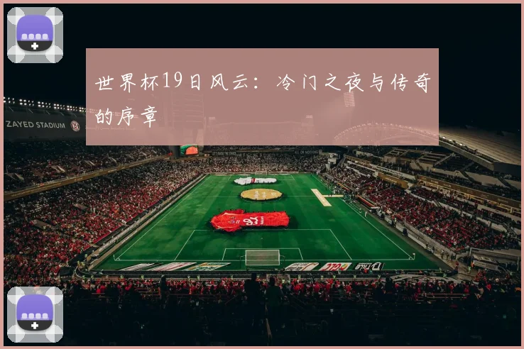 世界杯19日风云:冷门之夜与传奇的序章