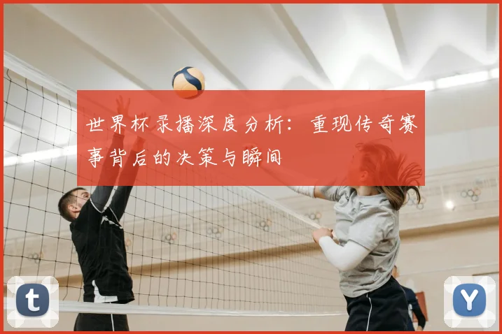 世界杯录播深度分析:重现传奇赛事背后的决策与瞬间