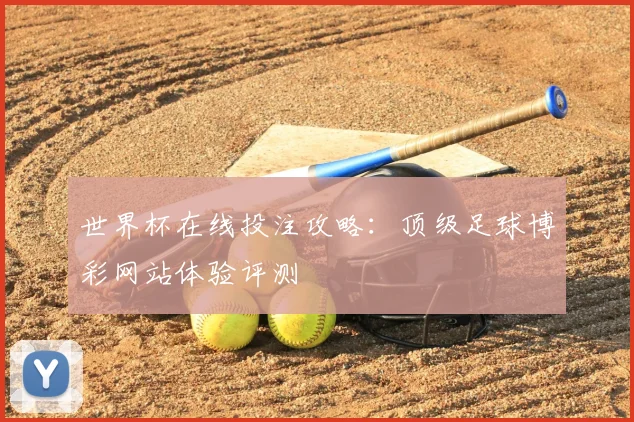 世界杯在线投注攻略:顶级足球博彩网站体验评测