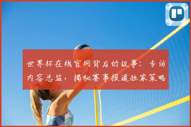 世界杯在线官网背后的故事:专访内容总监,揭秘赛事报道独家策略