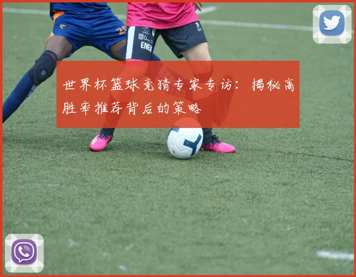 世界杯篮球竞猜专家专访:揭秘高胜率推荐背后的策略