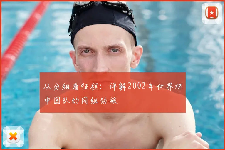 从分组看征程:详解2002年世界杯中国队的同组劲旅