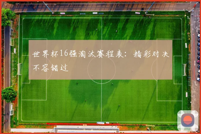 世界杯16强淘汰赛程表:精彩对决不容错过