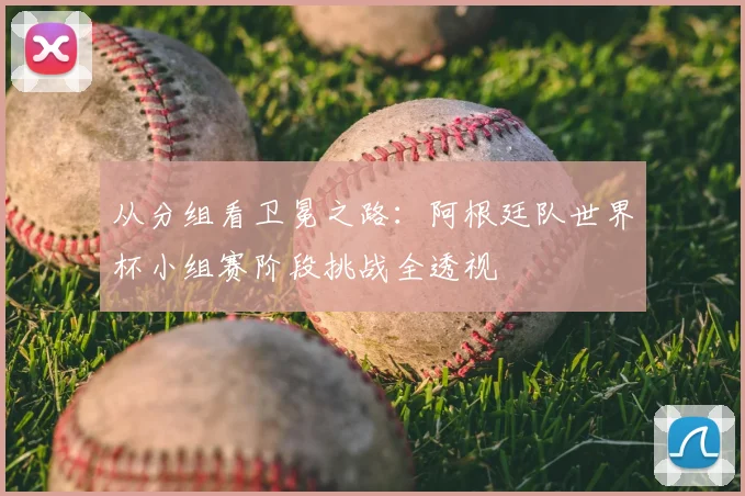 从分组看卫冕之路:阿根廷队世界杯小组赛阶段挑战全透视