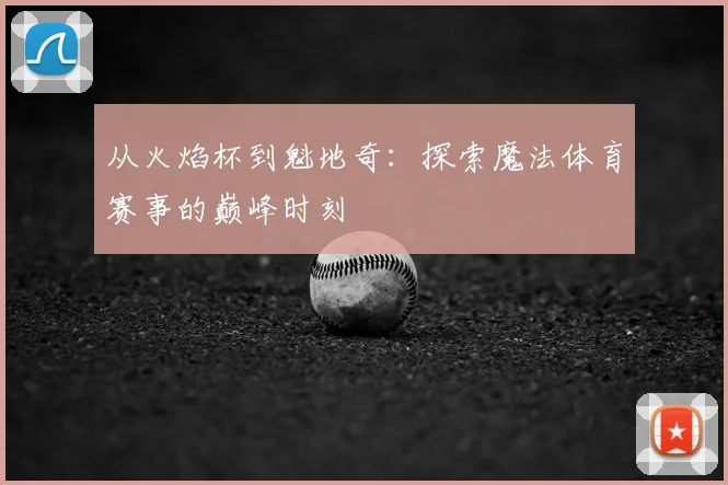 从火焰杯到魁地奇:探索魔法体育赛事的巅峰时刻